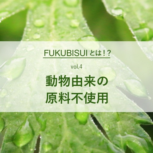 【FUKUBISUIとは！？vol.4 動物由来の原料不使用】